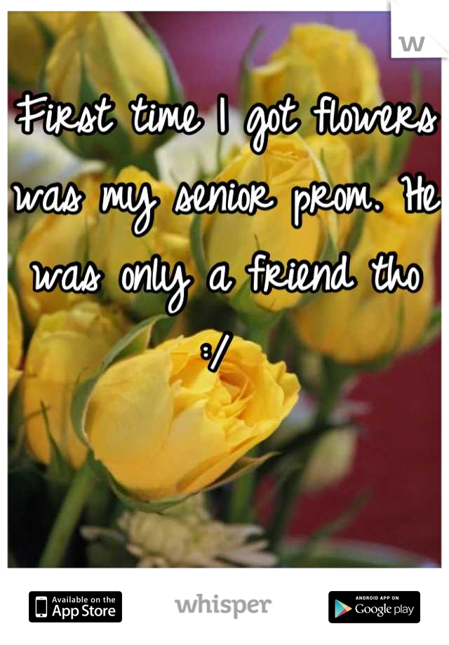 First time I got flowers was my senior prom. He was only a friend tho :/ 