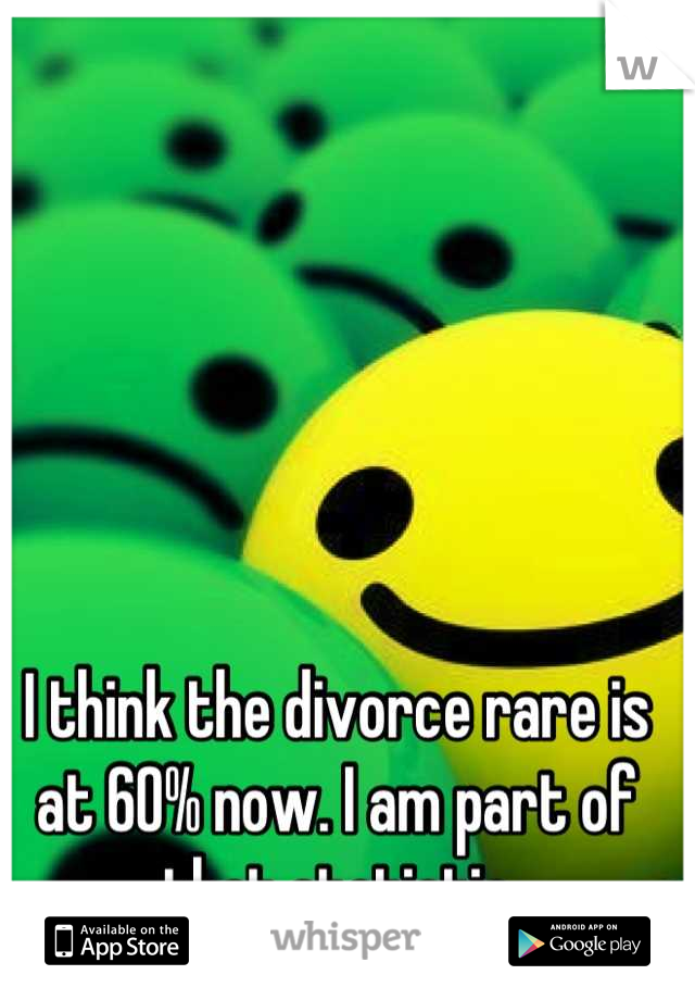I think the divorce rare is at 60% now. I am part of that statistic