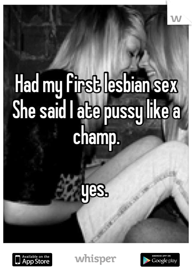 Had my first lesbian sex 
She said I ate pussy like a champ. 

yes. 