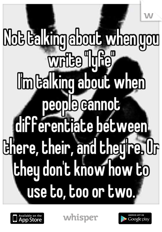 Not talking about when you write "lyfe"
I'm talking about when people cannot differentiate between there, their, and they're. Or they don't know how to use to, too or two.