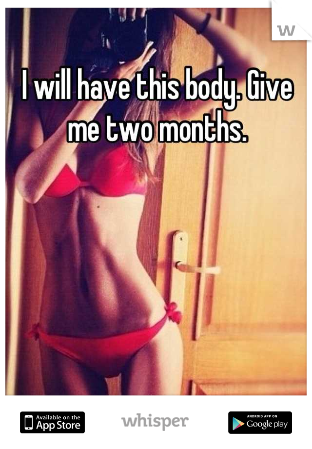 I will have this body. Give me two months.