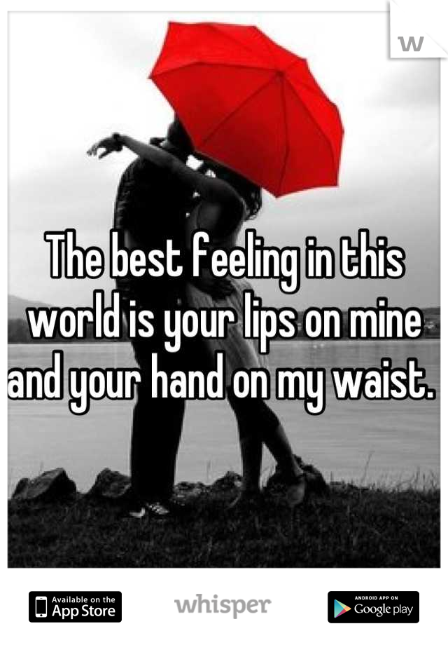 The best feeling in this world is your lips on mine and your hand on my waist. 