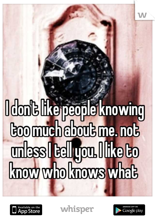 I don't like people knowing too much about me. not unless I tell you. I like to know who knows what 