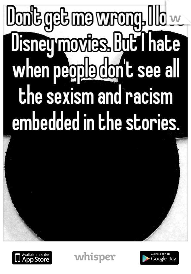 Don't get me wrong. I love Disney movies. But I hate when people don't see all the sexism and racism embedded in the stories. 




Become aware. 