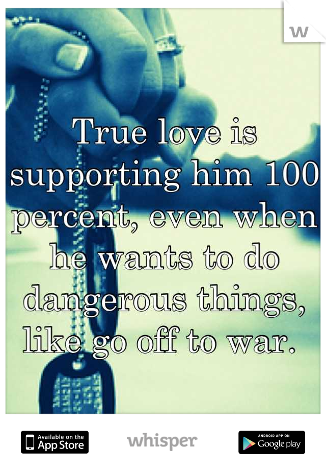 True love is supporting him 100 percent, even when he wants to do dangerous things, like go off to war. 