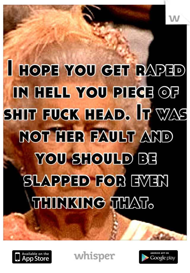 I hope you get raped in hell you piece of shit fuck head. It was not her fault and you should be slapped for even thinking that. 