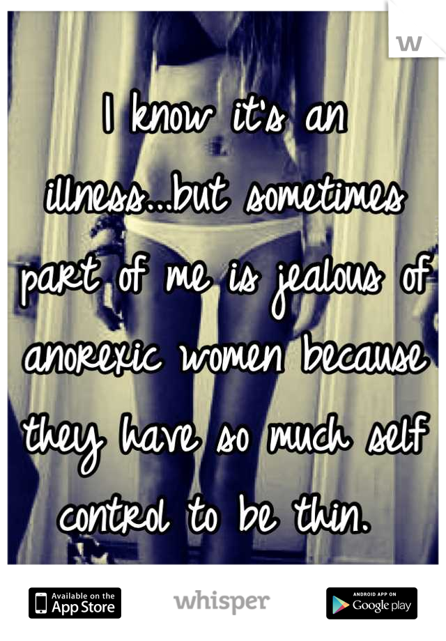 I know it's an illness...but sometimes part of me is jealous of anorexic women because they have so much self control to be thin. 