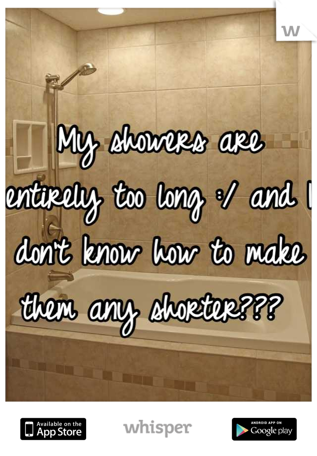 My showers are entirely too long :/ and I don't know how to make them any shorter??? 