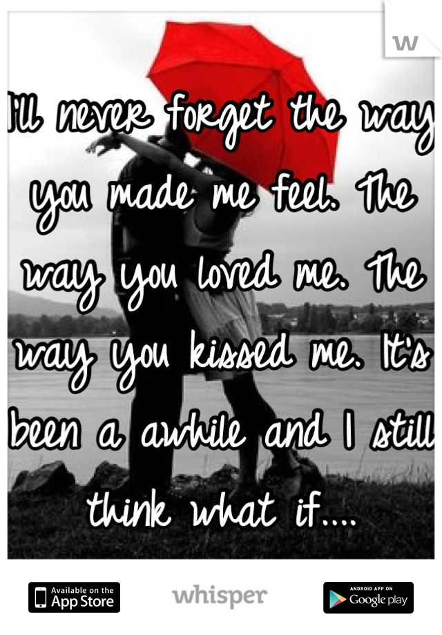 I'll never forget the way you made me feel. The way you loved me. The way you kissed me. It's been a awhile and I still think what if....