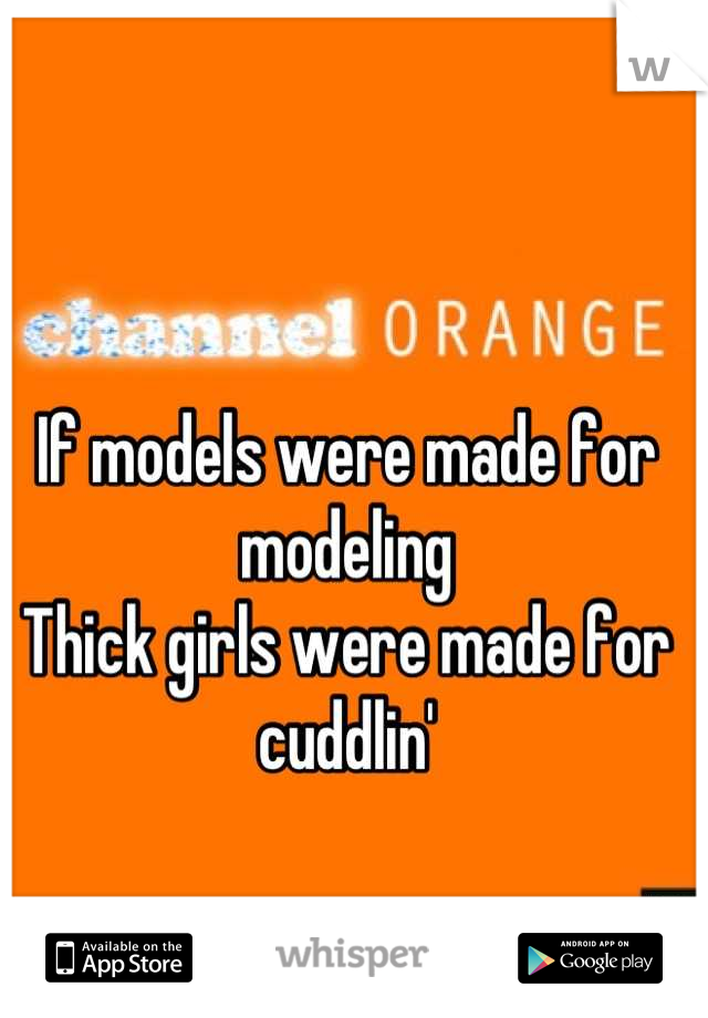 If models were made for modeling
Thick girls were made for cuddlin'