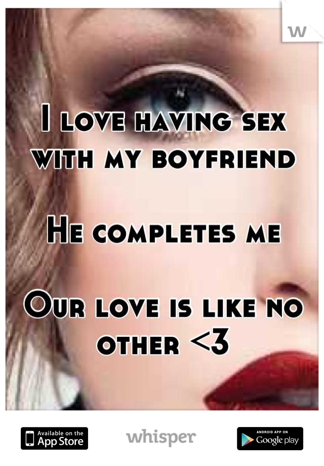 I love having sex with my boyfriend

He completes me 

Our love is like no other <3