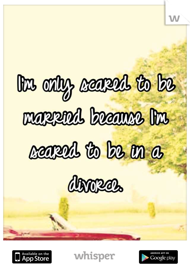 I'm only scared to be married because I'm scared to be in a divorce.