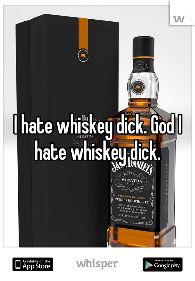 I hate whiskey dick. God I hate whiskey dick.