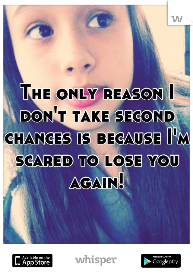 The only reason I don't take second chances is because I'm scared to lose you again!