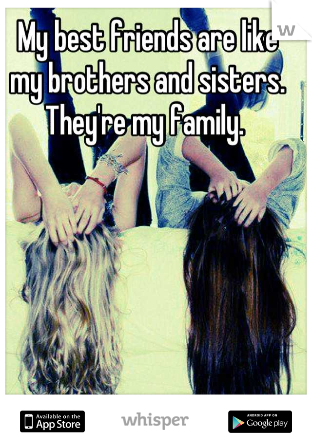 My best friends are like 
my brothers and sisters. 
They're my family. 