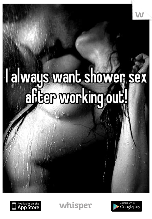 I always want shower sex after working out!