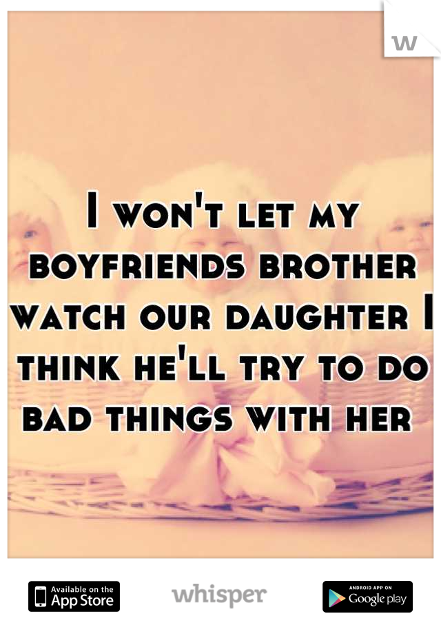 I won't let my boyfriends brother watch our daughter I think he'll try to do bad things with her 