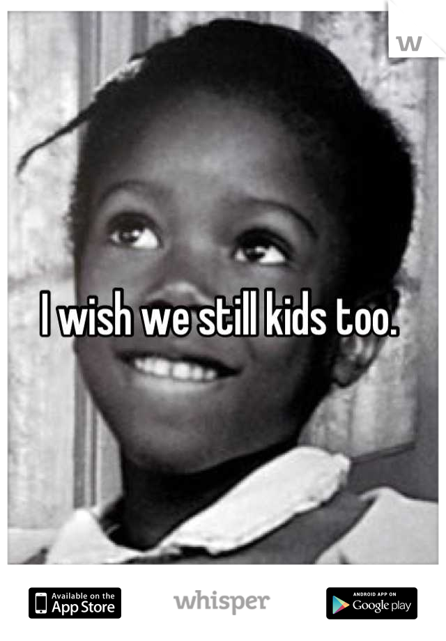 I wish we still kids too. 