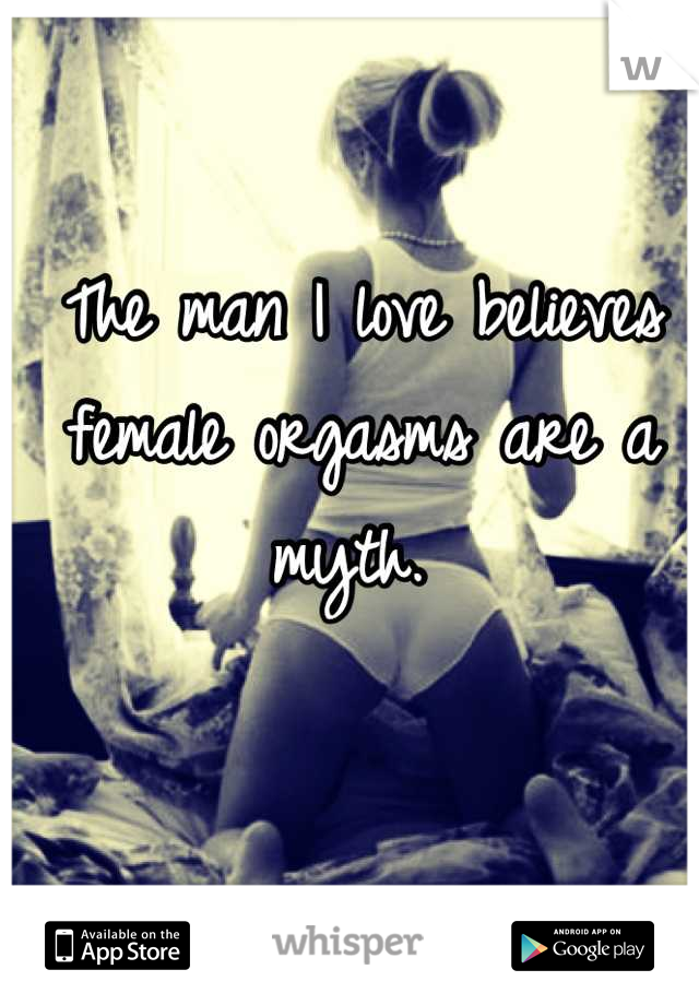 The man I love believes female orgasms are a myth. 