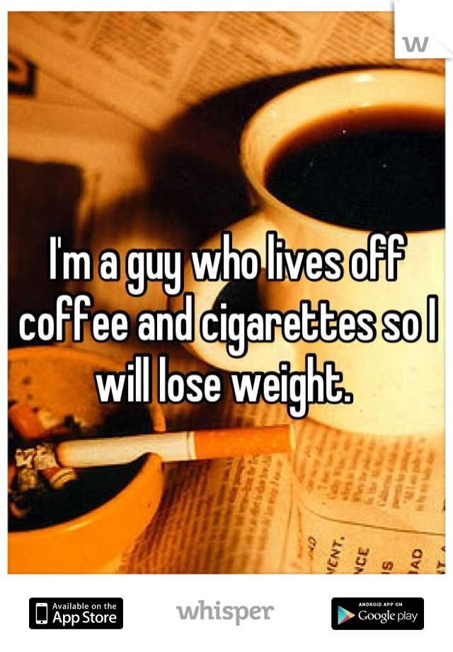 I'm a guy who lives off coffee and cigarettes so I will lose weight. 
