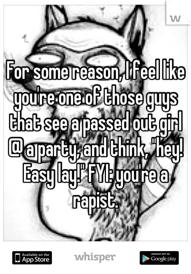 For some reason, I feel like you're one of those guys that see a passed out girl @ a party, and think, "hey! Easy lay!" FYI: you're a rapist.