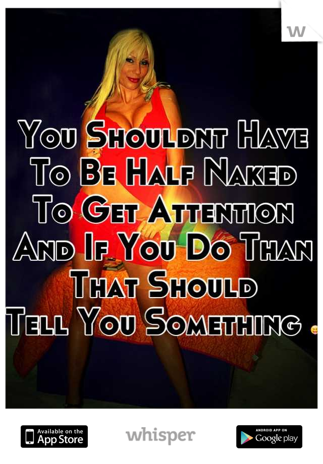 You Shouldnt Have To Be Half Naked     To Get Attention
And If You Do Than That Should
Tell You Something 😝