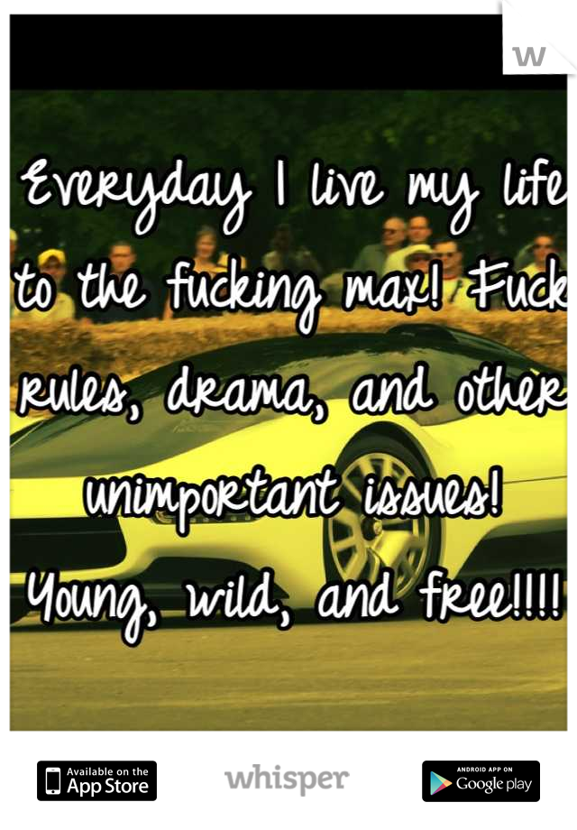 Everyday I live my life to the fucking max! Fuck rules, drama, and other unimportant issues! Young, wild, and free!!!!