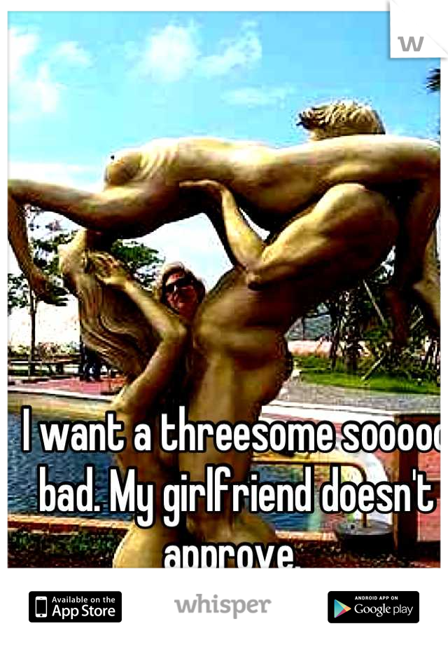 I want a threesome sooooo bad. My girlfriend doesn't approve. 