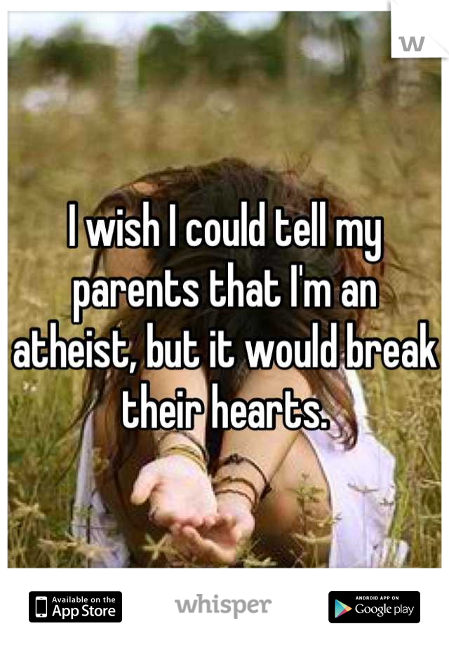 I wish I could tell my parents that I'm an atheist, but it would break their hearts.