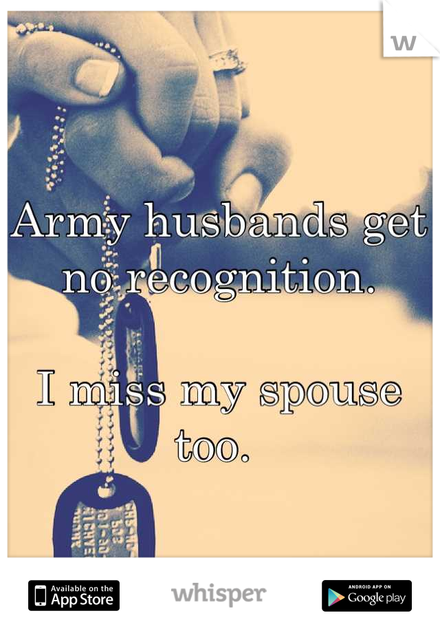 Army husbands get no recognition. 

I miss my spouse too. 