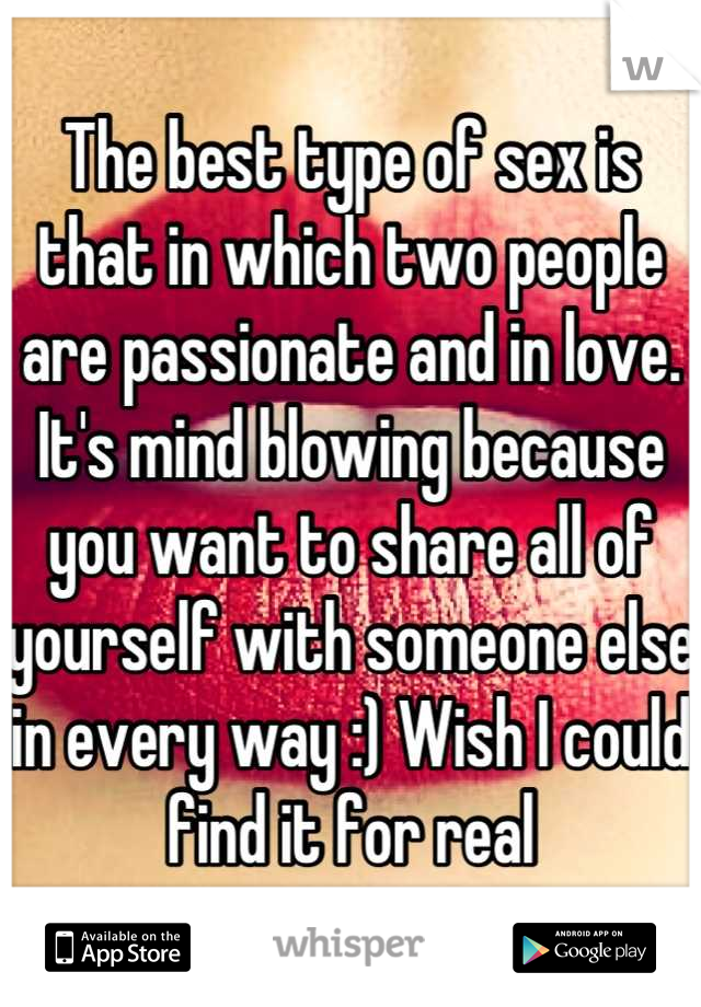 The best type of sex is that in which two people are passionate and in love. It's mind blowing because you want to share all of yourself with someone else in every way :) Wish I could find it for real