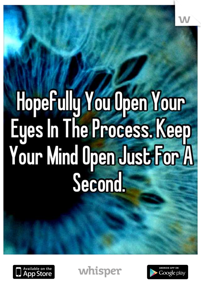 Hopefully You Open Your Eyes In The Process. Keep Your Mind Open Just For A Second. 