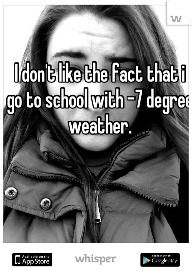 I don't like the fact that i go to school with -7 degree weather.