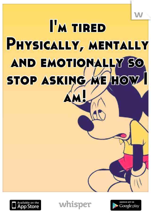 I'm tired 
Physically, mentally and emotionally so stop asking me how I am! 