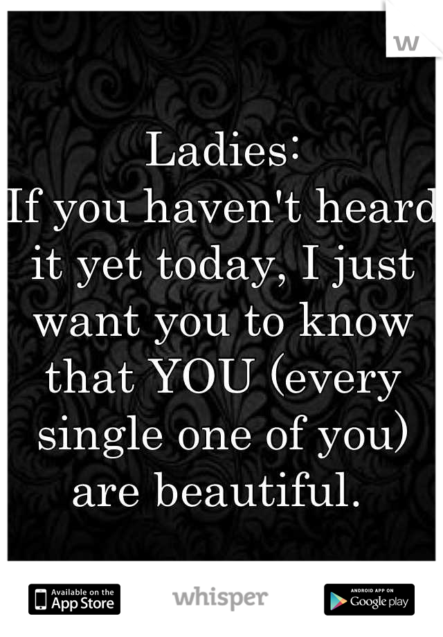 Ladies: 
If you haven't heard it yet today, I just want you to know that YOU (every single one of you) are beautiful. 