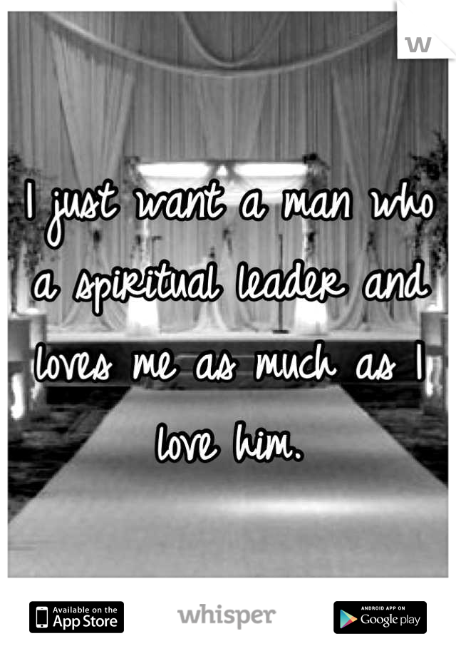I just want a man who a spiritual leader and loves me as much as I love him.
