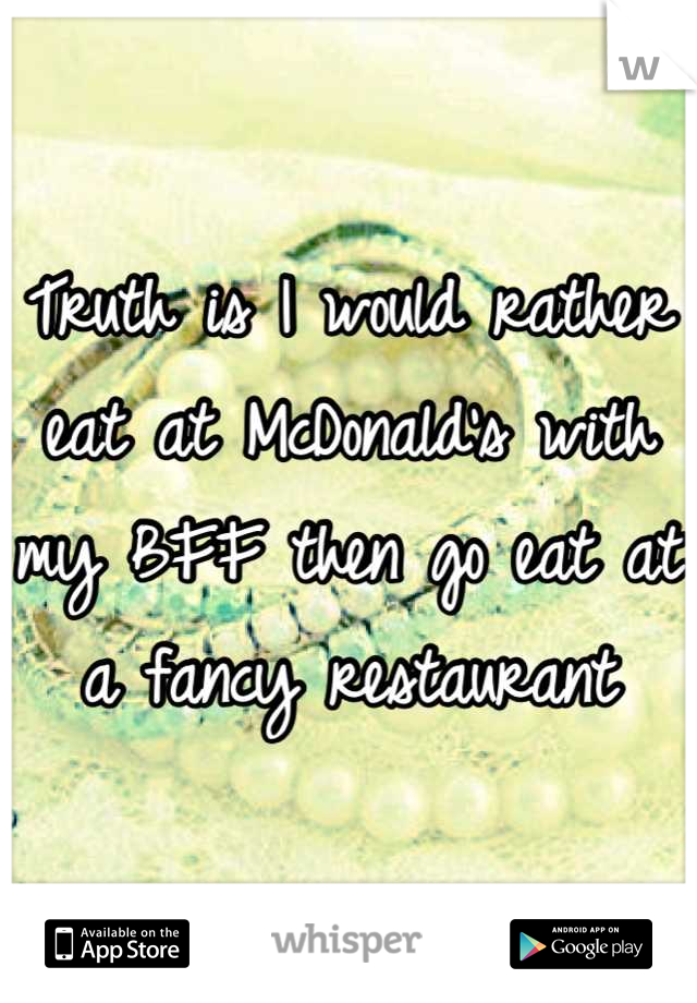 Truth is I would rather eat at McDonald's with my BFF then go eat at a fancy restaurant
