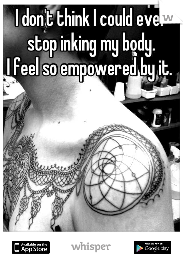 I don't think I could ever stop inking my body. 
I feel so empowered by it. 