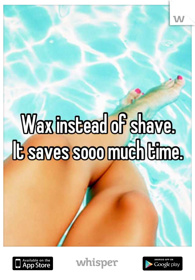Wax instead of shave.
 It saves sooo much time. 