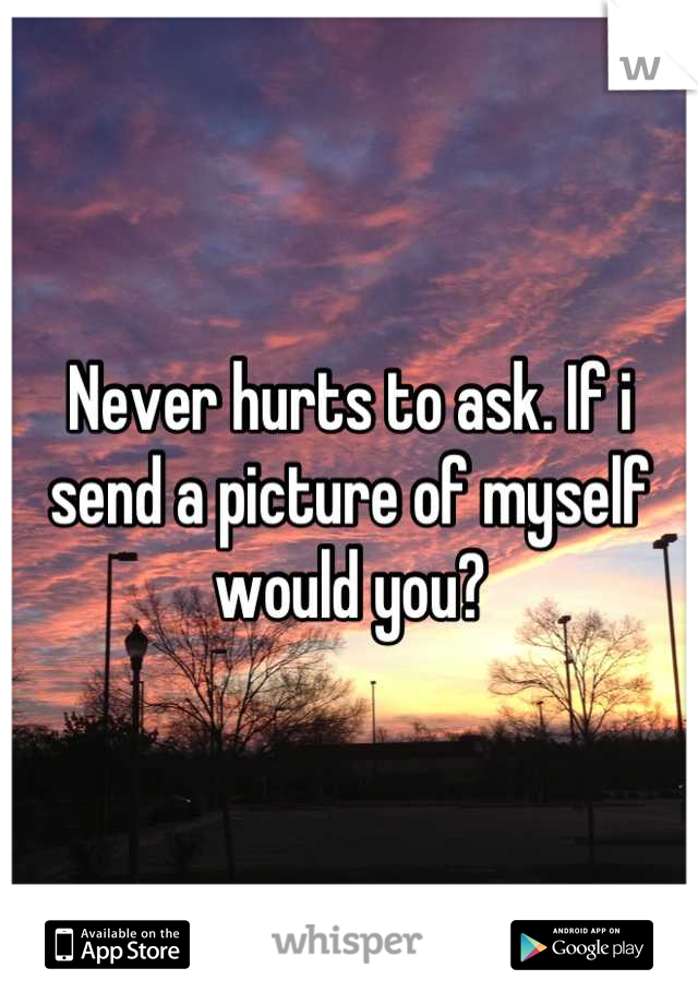 Never hurts to ask. If i send a picture of myself would you?