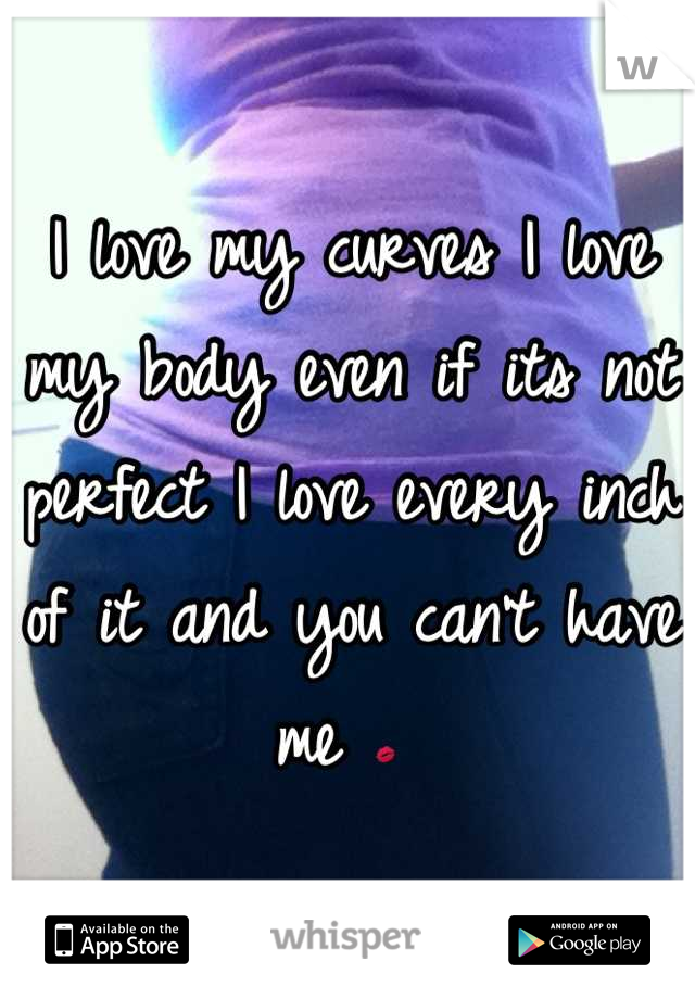 I love my curves I love my body even if its not perfect I love every inch of it and you can't have me 💋 