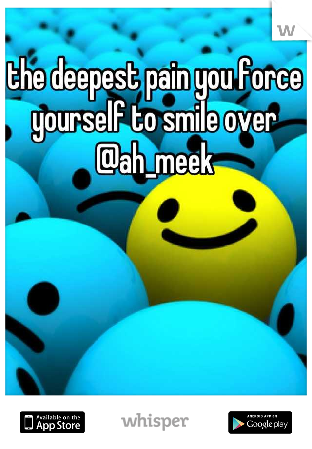 the deepest pain you force yourself to smile over 
@ah_meek