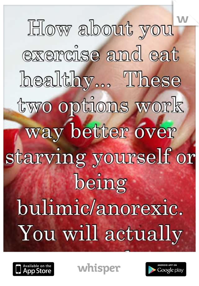 How about you exercise and eat healthy...  These two options work way better over starving yourself or being bulimic/anorexic. You will actually see results.