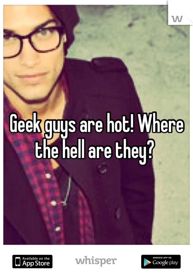 Geek guys are hot! Where the hell are they? 