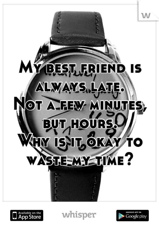 My best friend is always late. 
Not a few minutes, but hours. 
Why is it okay to waste my time?