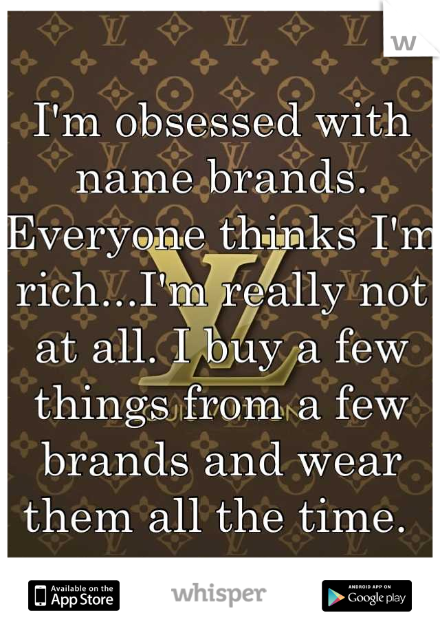 I'm obsessed with name brands. Everyone thinks I'm rich...I'm really not at all. I buy a few things from a few brands and wear them all the time. 