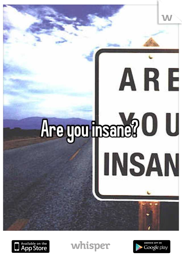 Are you insane? 