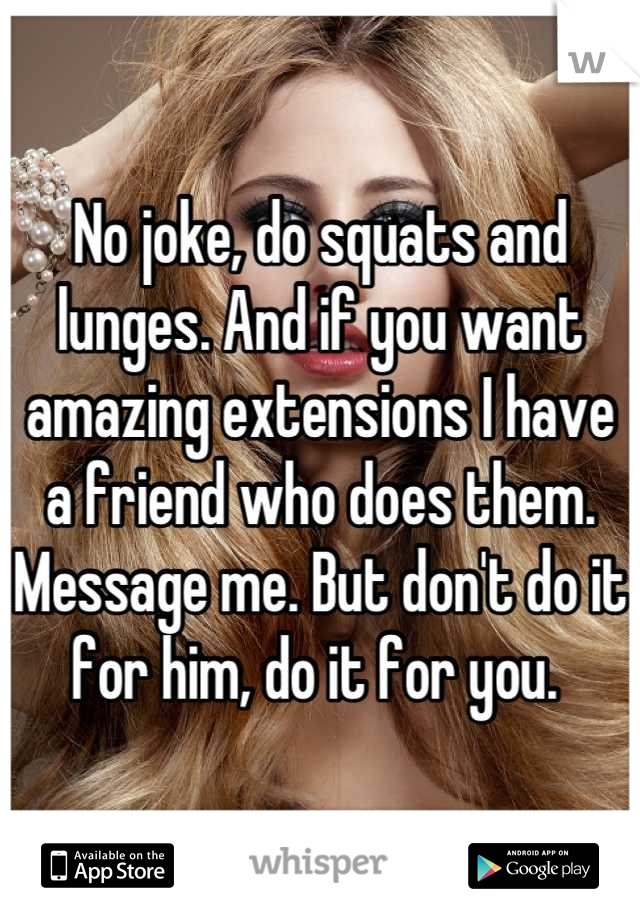 No joke, do squats and lunges. And if you want amazing extensions I have a friend who does them. Message me. But don't do it for him, do it for you. 
