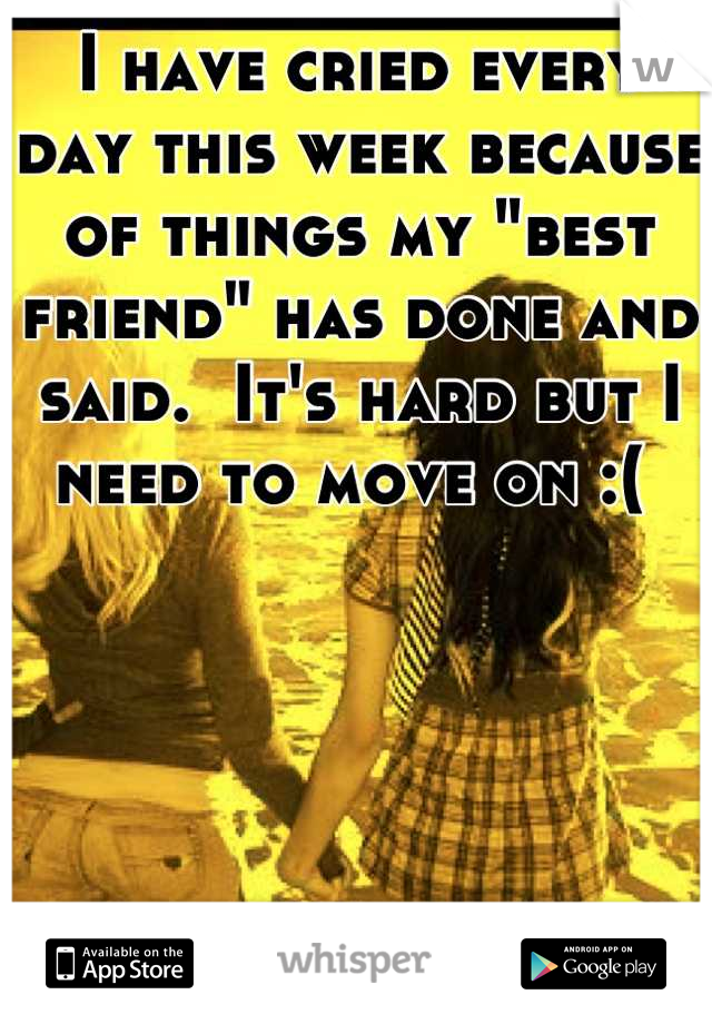 I have cried every day this week because of things my "best friend" has done and said.  It's hard but I need to move on :( 