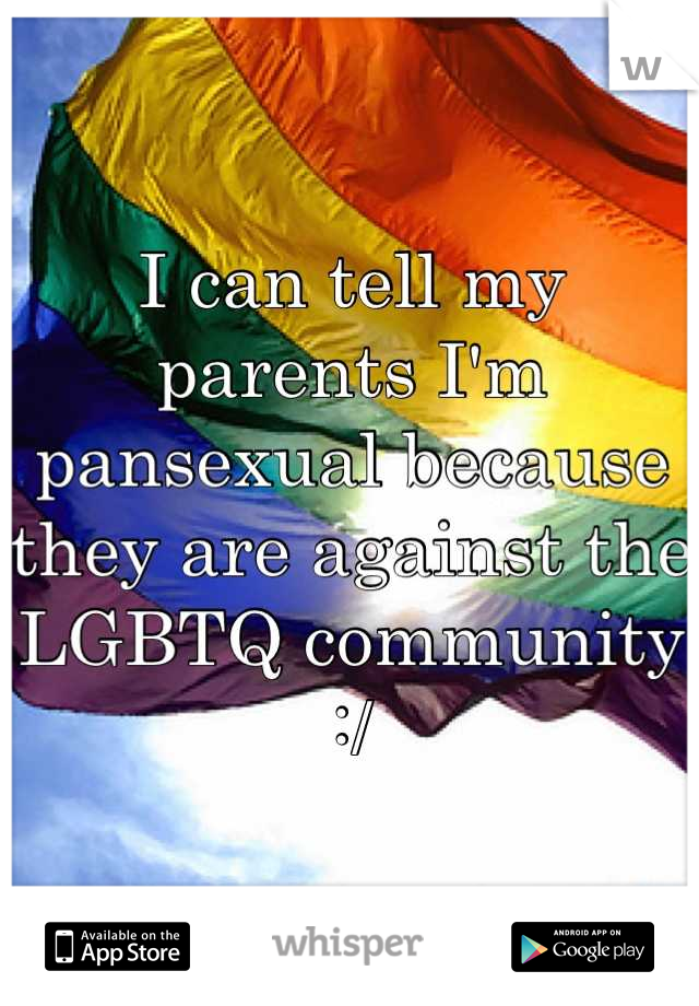 I can tell my parents I'm pansexual because they are against the LGBTQ community :/